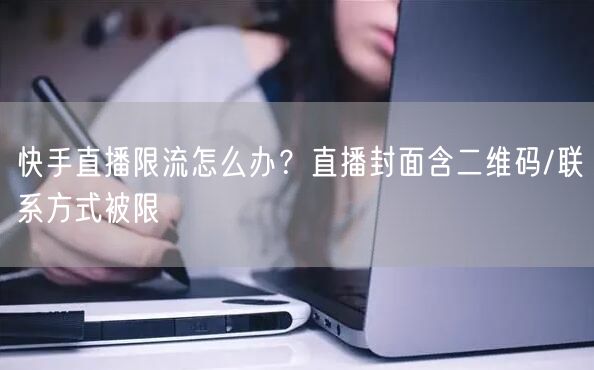 快手直播限流怎么办？直播封面含二维码/联系方式被限