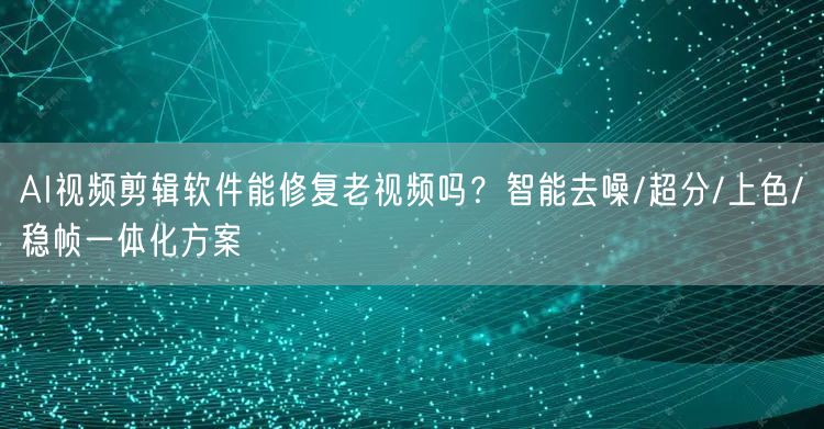 AI视频剪辑软件能修复老视频吗？智能去噪/超分/上色/稳帧一体化方案