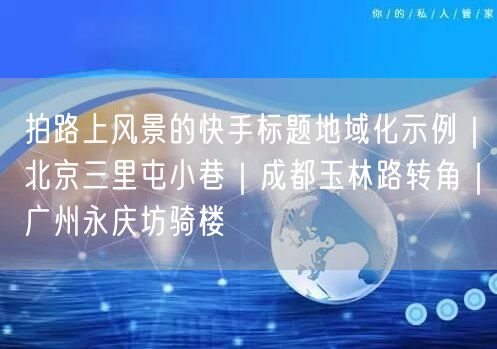 拍路上风景的快手标题地域化示例｜北京三里屯小巷｜成都玉林路转角｜广州永庆坊骑楼
