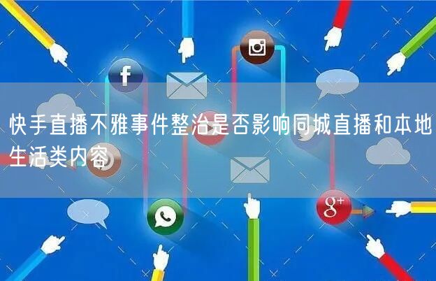 快手直播不雅事件整治是否影响同城直播和本地生活类内容