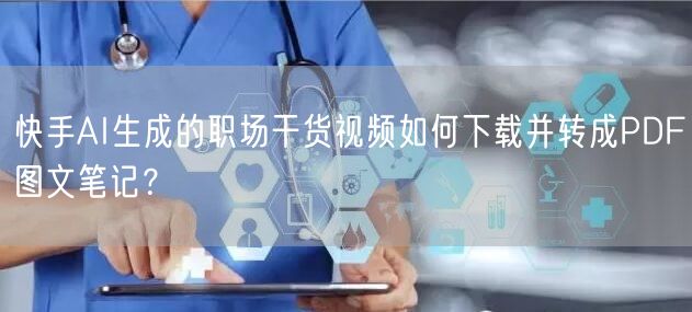 快手AI生成的职场干货视频如何下载并转成PDF图文笔记？