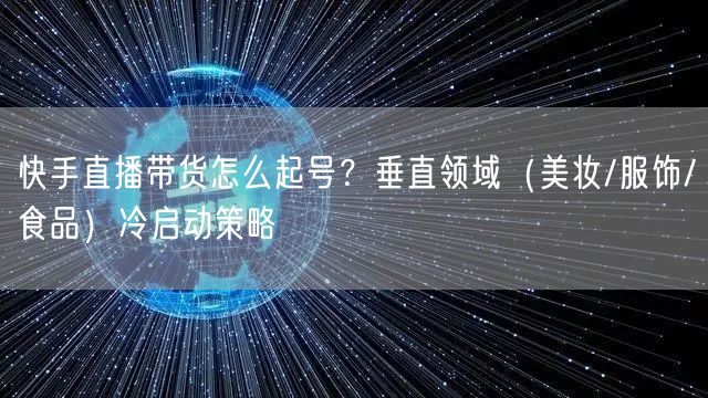 快手直播带货怎么起号？垂直领域（美妆/服饰/食品）冷启动策略
