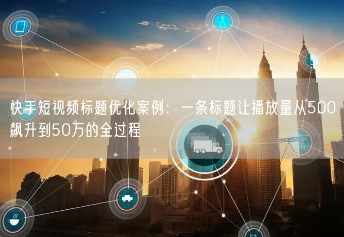 快手短视频标题优化案例：一条标题让播放量从500飙升到50万的全过程