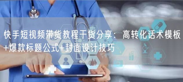 快手短视频带货教程干货分享：高转化话术模板+爆款标题公式+封面设计技巧