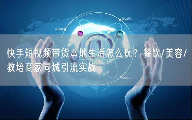 快手短视频带货本地生活怎么玩？餐饮/美容/教培商家同城引流实战