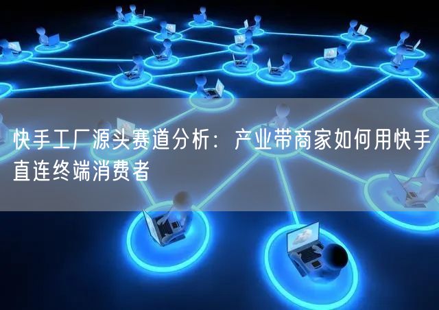 快手工厂源头赛道分析：产业带商家如何用快手直连终端消费者