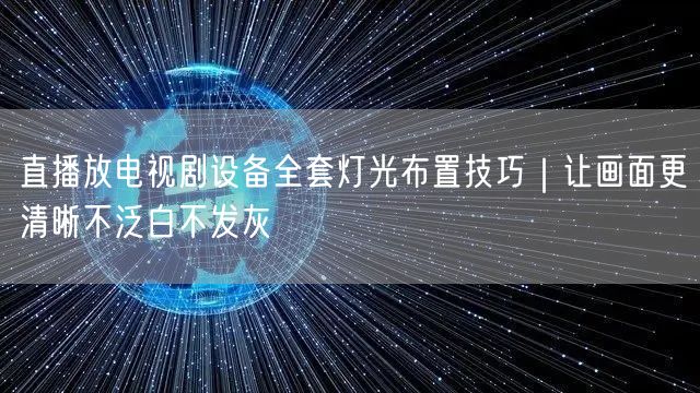 直播放电视剧设备全套灯光布置技巧｜让画面更清晰不泛白不发灰