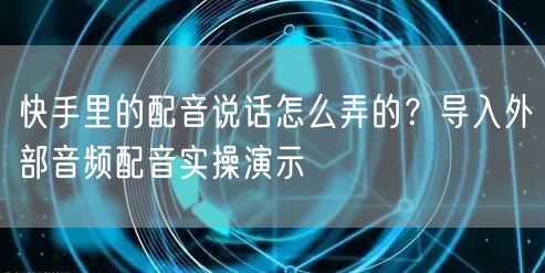 快手里的配音说话怎么弄的？导入外部音频配音实操演示