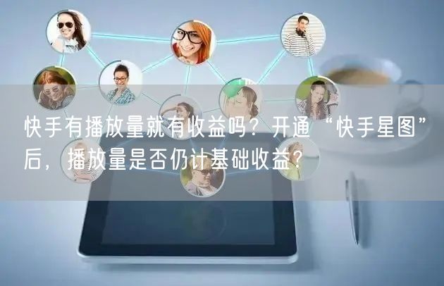 快手有播放量就有收益吗？开通“快手星图”后，播放量是否仍计基础收益？