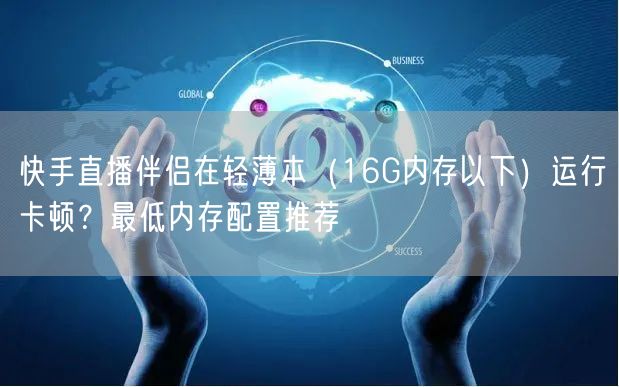快手直播伴侣在轻薄本（16G内存以下）运行卡顿？最低内存配置推荐