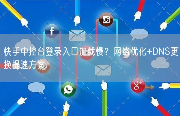 快手中控台登录入口加载慢？网络优化+DNS更换提速方案