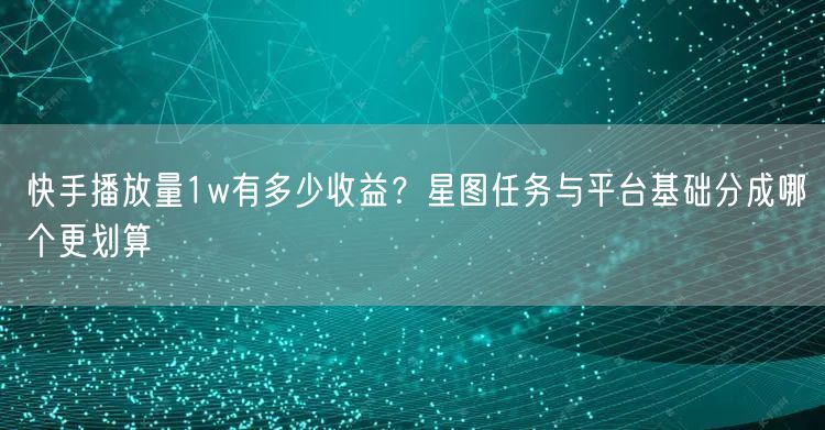 快手播放量1w有多少收益？星图任务与平台基础分成哪个更划算