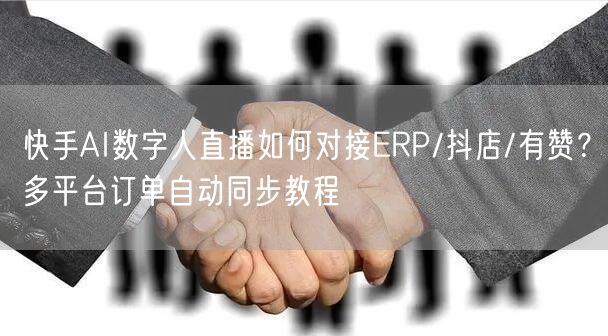 快手AI数字人直播如何对接ERP/抖店/有赞？多平台订单自动同步教程
