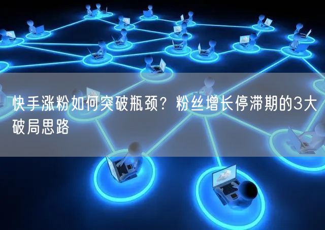 快手涨粉如何突破瓶颈？粉丝增长停滞期的3大破局思路