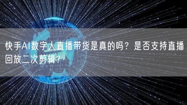 快手AI数字人直播带货是真的吗？是否支持直播回放二次剪辑？