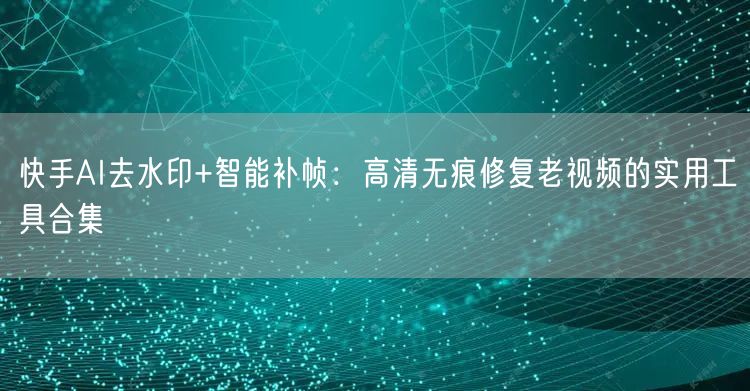 快手AI去水印+智能补帧：高清无痕修复老视频的实用工具合集