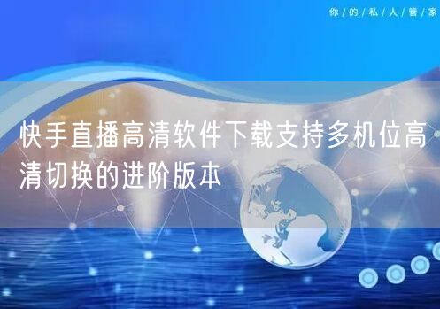 快手直播高清软件下载支持多机位高清切换的进阶版本