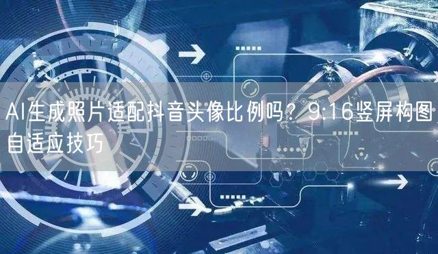 AI生成照片适配抖音头像比例吗？9:16竖屏构图自适应技巧