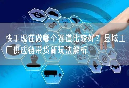 快手现在做哪个赛道比较好？县域工厂供应链带货新玩法解析