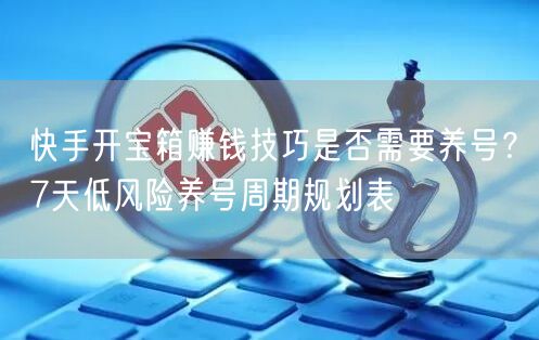 快手开宝箱赚钱技巧是否需要养号？7天低风险养号周期规划表
