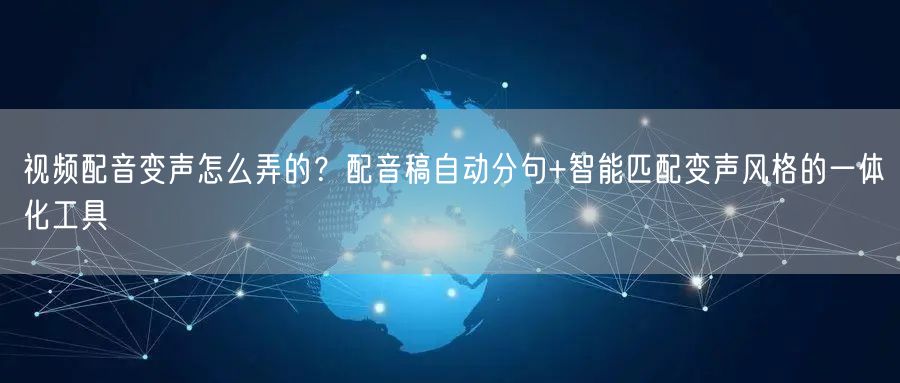 视频配音变声怎么弄的？配音稿自动分句+智能匹配变声风格的一体化工具