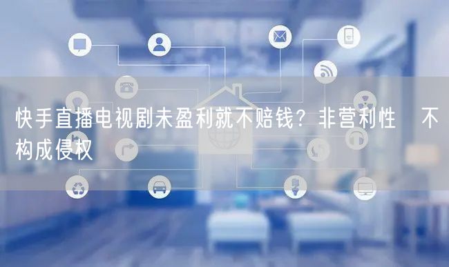 快手直播电视剧未盈利就不赔钱？非营利性≠不构成侵权