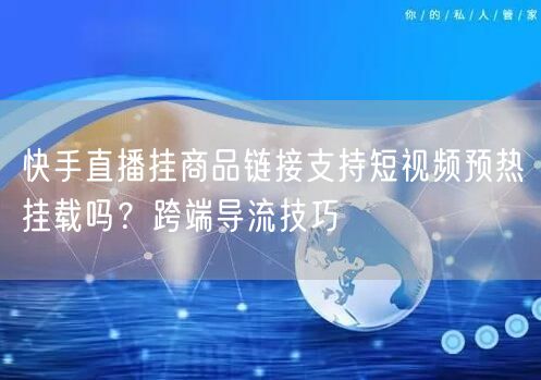 快手直播挂商品链接支持短视频预热挂载吗？跨端导流技巧