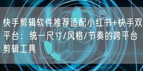 快手剪辑软件推荐适配小红书+快手双平台：统一尺寸/风格/节奏的跨平台剪辑工具