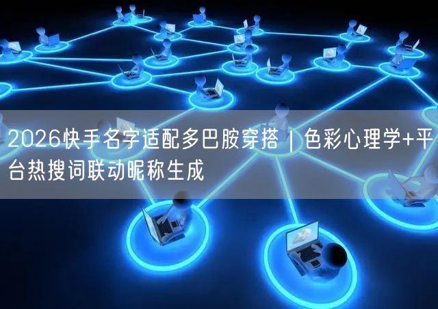 2026快手名字适配多巴胺穿搭｜色彩心理学+平台热搜词联动昵称生成