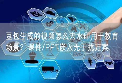 豆包生成的视频怎么去水印用于教育场景？课件/PPT嵌入无干扰方案