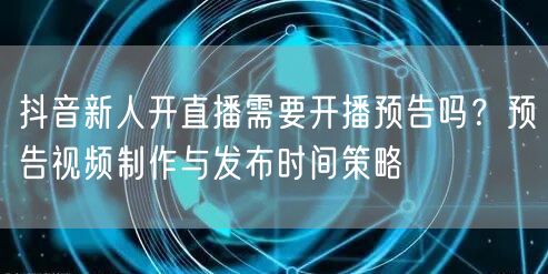 抖音新人开直播需要开播预告吗？预告视频制作与发布时间策略
