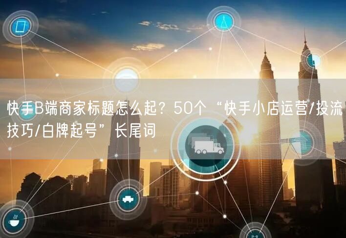 快手B端商家标题怎么起？50个“快手小店运营/投流技巧/白牌起号”长尾词