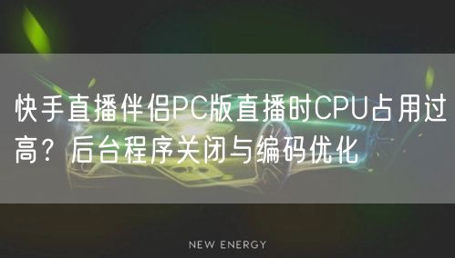 快手直播伴侣PC版直播时CPU占用过高？后台程序关闭与编码优化