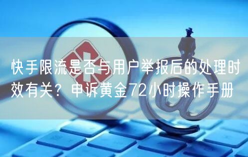 快手限流是否与用户举报后的处理时效有关？申诉黄金72小时操作手册