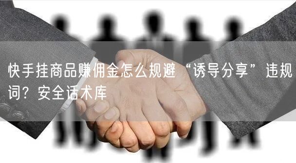快手挂商品赚佣金怎么规避“诱导分享”违规词？安全话术库