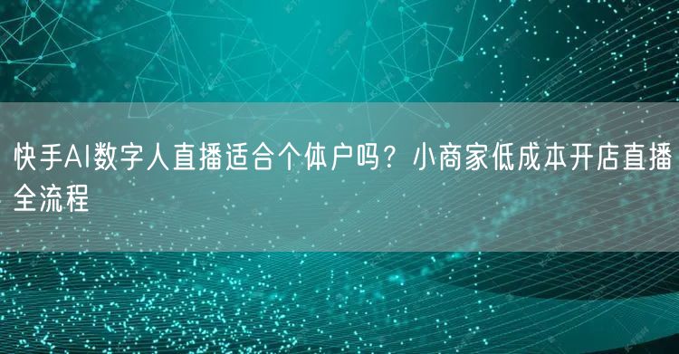 快手AI数字人直播适合个体户吗？小商家低成本开店直播全流程