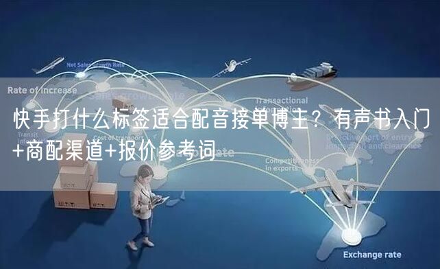 快手打什么标签适合配音接单博主？有声书入门+商配渠道+报价参考词