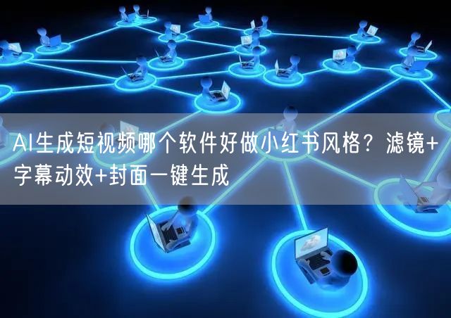 AI生成短视频哪个软件好做小红书风格？滤镜+字幕动效+封面一键生成