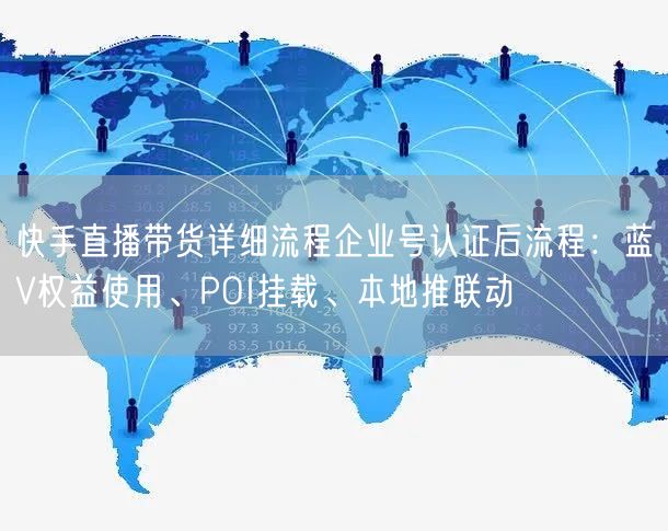 快手直播带货详细流程企业号认证后流程：蓝V权益使用、POI挂载、本地推联动