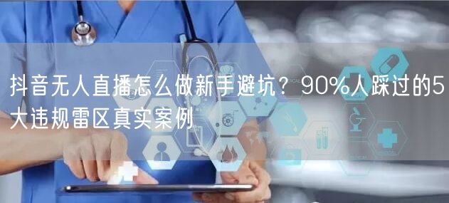 抖音无人直播怎么做新手避坑？90%人踩过的5大违规雷区真实案例