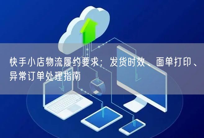 快手小店物流履约要求：发货时效、面单打印、异常订单处理指南