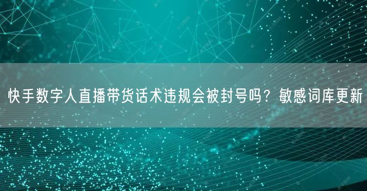 快手数字人直播带货话术违规会被封号吗？敏感词库更新