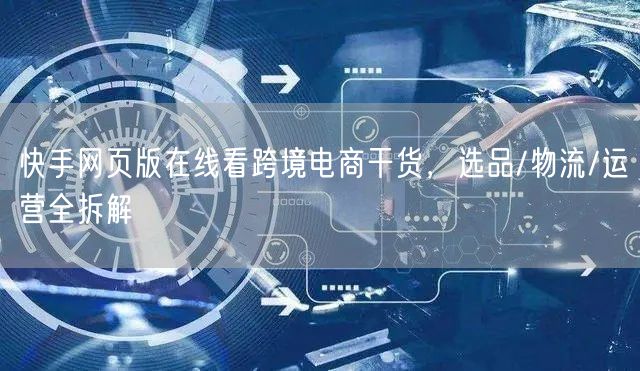 快手网页版在线看跨境电商干货，选品/物流/运营全拆解