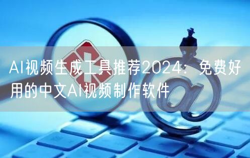 AI视频生成工具推荐2024：免费好用的中文AI视频制作软件