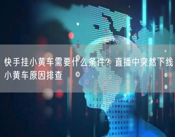 快手挂小黄车需要什么条件？直播中突然下线小黄车原因排查