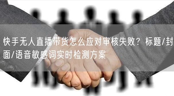 快手无人直播带货怎么应对审核失败？标题/封面/语音敏感词实时检测方案