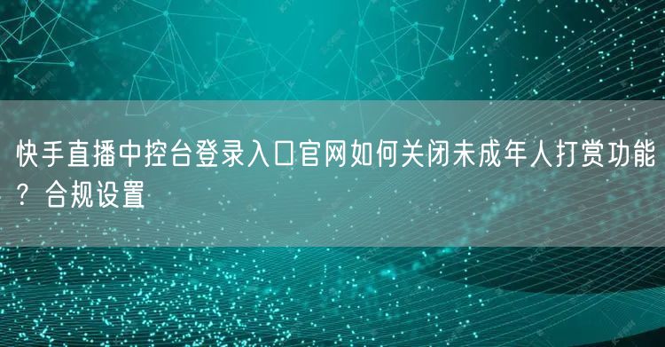 快手直播中控台登录入口官网如何关闭未成年人打赏功能？合规设置