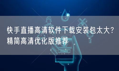 快手直播高清软件下载安装包太大？精简高清优化版推荐