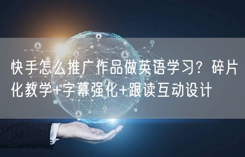 快手怎么推广作品做英语学习？碎片化教学+字幕强化+跟读互动设计