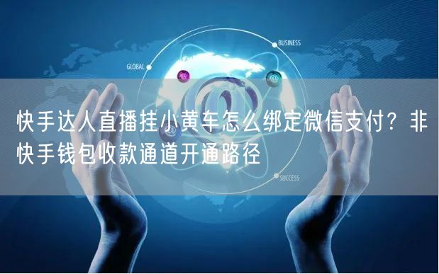 快手达人直播挂小黄车怎么绑定微信支付？非快手钱包收款通道开通路径
